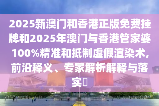 2025新澳門和香港正版免費(fèi)掛牌和2025年澳門與香港管家婆100%精準(zhǔn)和抵制虛假渲染術(shù),前沿釋義、專家解析解釋與落實(shí)?
