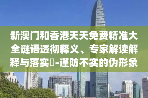 新澳門和香港天天免費(fèi)精準(zhǔn)大全謎語透徹釋義、專家解讀解釋與落實(shí)?-謹(jǐn)防不實(shí)的偽形象