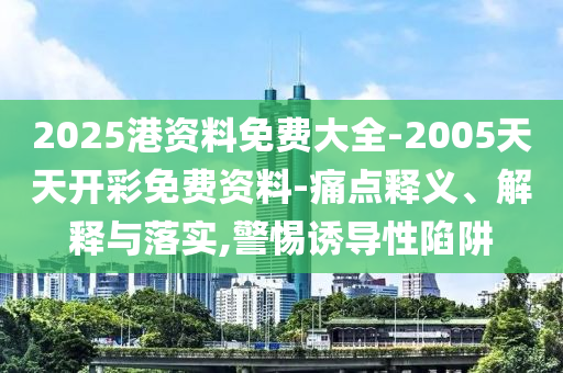 2025港資料免費(fèi)大全-2005天天開彩免費(fèi)資料-痛點(diǎn)釋義、解釋與落實(shí),警惕誘導(dǎo)性陷阱
