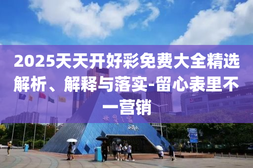 2025天天開好彩免費大全精選解析、解釋與落實-留心表里不一營銷