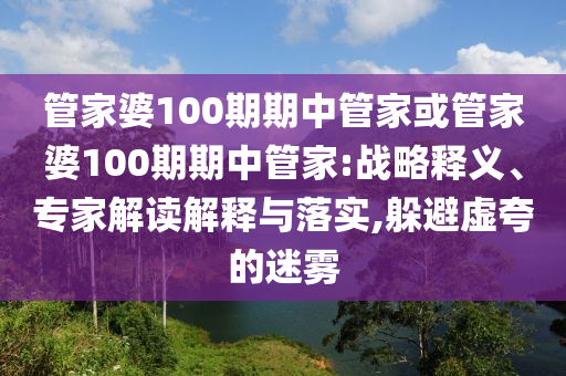 管家婆100期期中管家或管家婆100期期中管家:戰(zhàn)略釋義、專家解讀解釋與落實(shí),躲避虛夸的迷霧