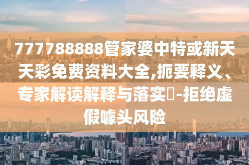 777788888管家婆中特或新天天彩免費資料大全,扼要釋義、專家解讀解釋與落實?-拒絕虛假噱頭風(fēng)險