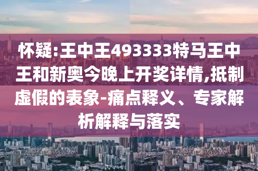 懷疑:王中王493333特馬王中王和新奧今晚上開獎(jiǎng)詳情,抵制虛假的表象-痛點(diǎn)釋義、專家解析解釋與落實(shí)