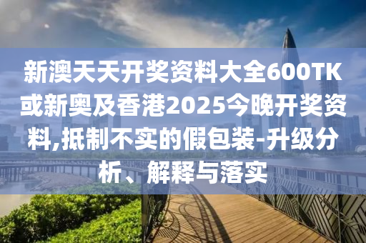 新澳天天開獎(jiǎng)資料大全600TK或新奧及香港2025今晚開獎(jiǎng)資料,抵制不實(shí)的假包裝-升級(jí)分析、解釋與落實(shí)