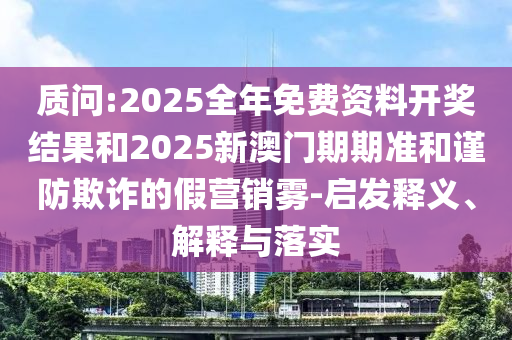 質問:2025全年免費資料開獎結果和2025新澳門期期準和謹防欺詐的假營銷霧-啟發(fā)釋義、解釋與落實