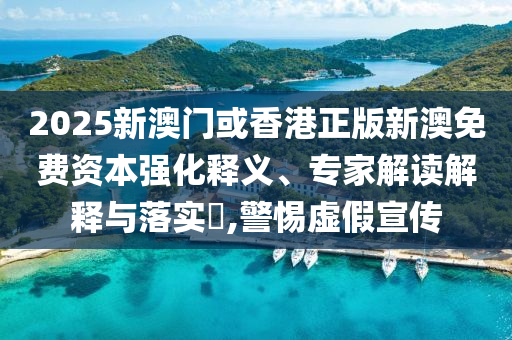 2025新澳門或香港正版新澳免費資本強化釋義、專家解讀解釋與落實?,警惕虛假宣傳