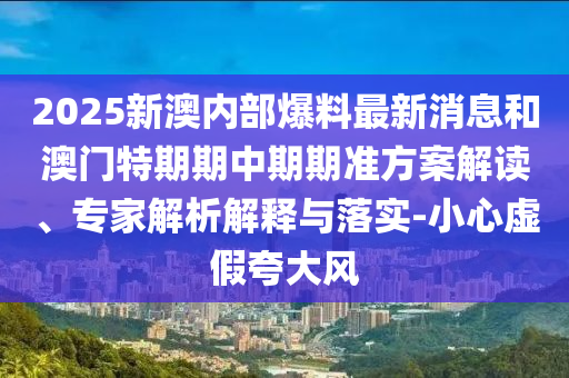 2025新澳內(nèi)部爆料最新消息和澳門特期期中期期準(zhǔn)方案解讀、專家解析解釋與落實(shí)-小心虛假夸大風(fēng)