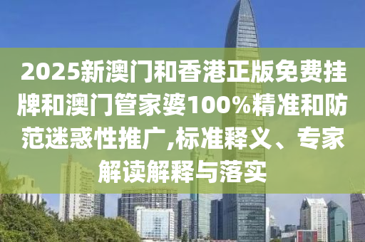 2025新澳門和香港正版免費掛牌和澳門管家婆100%精準和防范迷惑性推廣,標準釋義、專家解讀解釋與落實