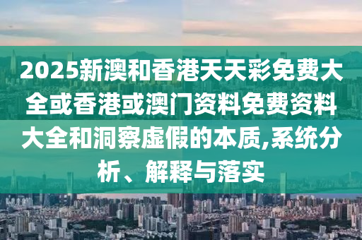 2025新澳和香港天天彩免費(fèi)大全或香港或澳門資料免費(fèi)資料大全和洞察虛假的本質(zhì),系統(tǒng)分析、解釋與落實(shí)
