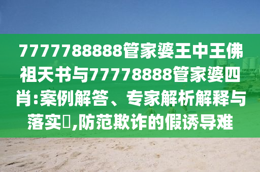 7777788888管家婆王中王佛祖天書(shū)與77778888管家婆四肖:案例解答、專家解析解釋與落實(shí)?,防范欺詐的假誘導(dǎo)難