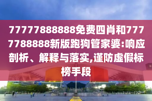 77777888888免費四肖和7777788888新版跑狗管家婆:響應剖析、解釋與落實,謹防虛假標榜手段