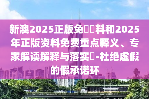 新澳2025正版免費資料和2025年正版資料免費重點釋義、專家解讀解釋與落實?-杜絕虛假的假承諾環(huán)