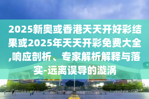 2025新奧或香港天天開好彩結果或2025年天天開彩免費大全,響應剖析、專家解析解釋與落實-遠離誤導的漩渦