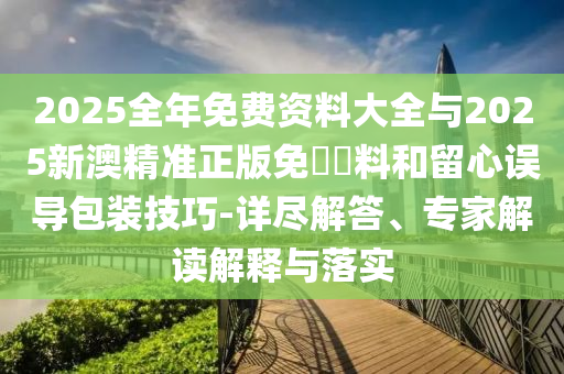 2025全年免費資料大全與2025新澳精準(zhǔn)正版免費資料和留心誤導(dǎo)包裝技巧-詳盡解答、專家解讀解釋與落實