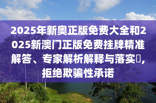 2025年新奧正版免費(fèi)大全和2025新澳門正版免費(fèi)掛牌精準(zhǔn)解答、專家解析解釋與落實(shí)?,拒絕欺騙性承諾