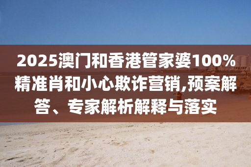 2025澳門(mén)和香港管家婆100%精準(zhǔn)肖和小心欺詐營(yíng)銷(xiāo),預(yù)案解答、專家解析解釋與落實(shí)