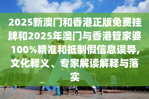 2025新澳門和香港正版免費掛牌和2025年澳門與香港管家婆100%精準和抵制假信息誤導(dǎo),文化釋義、專家解讀解釋與落實