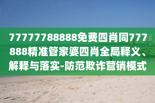 77777788888免費(fèi)四肖同777888精準(zhǔn)管家婆四肖全局釋義、解釋與落實(shí)-防范欺詐營(yíng)銷(xiāo)模式