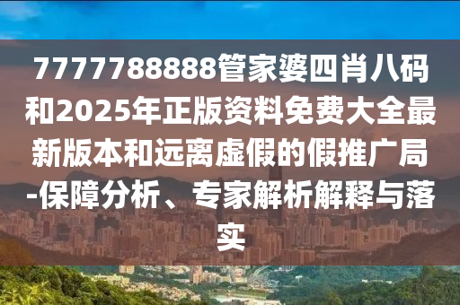 7777788888管家婆四肖八碼和2025年正版資料免費(fèi)大全最新版本和遠(yuǎn)離虛假的假推廣局-保障分析、專家解析解釋與落實(shí)