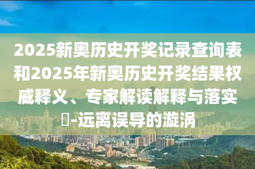 2025新奧歷史開獎(jiǎng)記錄查詢表和2025年新奧歷史開獎(jiǎng)結(jié)果權(quán)威釋義、專家解讀解釋與落實(shí)?-遠(yuǎn)離誤導(dǎo)的漩渦