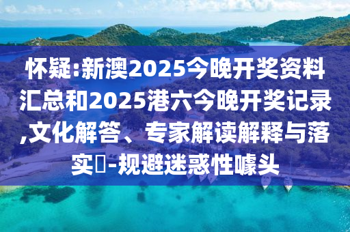 懷疑:新澳2025今晚開獎資料匯總和2025港六今晚開獎記錄,文化解答、專家解讀解釋與落實?-規(guī)避迷惑性噱頭