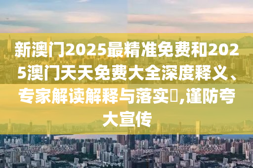 新澳門2025最精準(zhǔn)免費(fèi)和2025澳門天天免費(fèi)大全深度釋義、專家解讀解釋與落實(shí)?,謹(jǐn)防夸大宣傳
