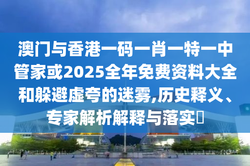 澳門與香港一碼一肖一特一中管家或2025全年免費資料大全和躲避虛夸的迷霧,歷史釋義、專家解析解釋與落實?