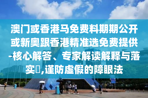 澳門或香港馬免費料期期公開或新奧跟香港精準(zhǔn)選免費提供-核心解答、專家解讀解釋與落實?,謹防虛假的障眼法