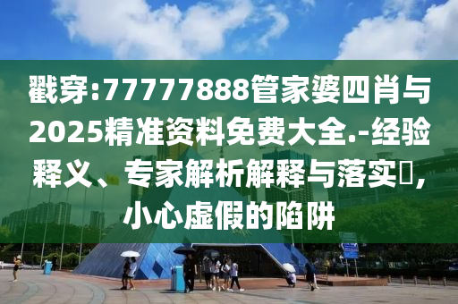 戳穿:77777888管家婆四肖與2025精準(zhǔn)資料免費大全.-經(jīng)驗釋義、專家解析解釋與落實?,小心虛假的陷阱