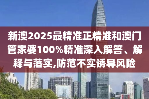 新澳2025最精準(zhǔn)正精準(zhǔn)和澳門管家婆100%精準(zhǔn)深入解答、解釋與落實(shí),防范不實(shí)誘導(dǎo)風(fēng)險(xiǎn)