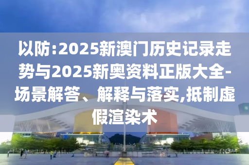 以防:2025新澳門歷史記錄走勢與2025新奧資料正版大全-場景解答、解釋與落實,抵制虛假渲染術