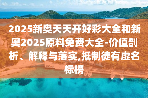 2025新奧天天開好彩大全和新奧2025原料免費大全-價值剖析、解釋與落實,抵制徒有虛名標榜