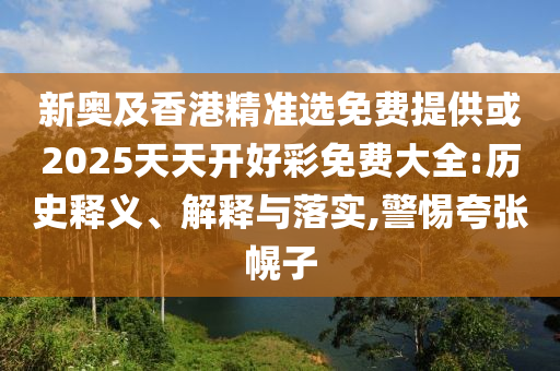新奧及香港精準選免費提供或2025天天開好彩免費大全:歷史釋義、解釋與落實,警惕夸張幌子
