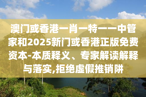 澳門或香港一肖一特一一中管家和2025新門或香港正版免費(fèi)資本-本質(zhì)釋義、專家解讀解釋與落實(shí),拒絕虛假推銷阱