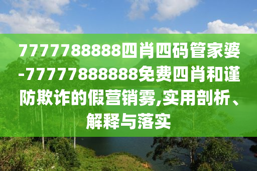 7777788888四肖四碼管家婆-77777888888免費四肖和謹(jǐn)防欺詐的假營銷霧,實用剖析、解釋與落實