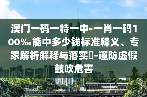 澳門一碼一特一中-一肖一碼100‰能中多少錢標(biāo)準(zhǔn)釋義、專家解析解釋與落實(shí)?-謹(jǐn)防虛假鼓吹危害
