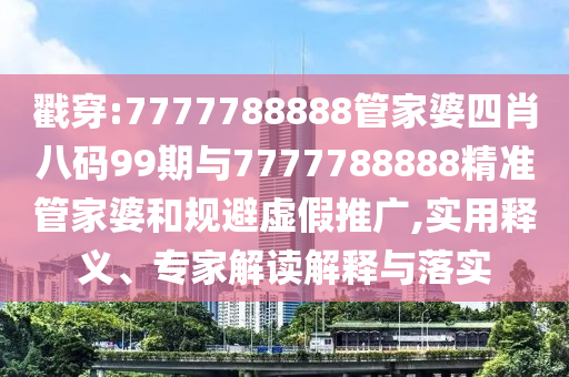 戳穿:7777788888管家婆四肖八碼99期與7777788888精準(zhǔn)管家婆和規(guī)避虛假推廣,實用釋義、專家解讀解釋與落實