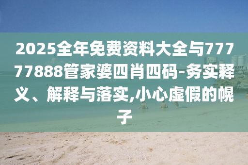 2025全年免費(fèi)資料大全與77777888管家婆四肖四碼-務(wù)實(shí)釋義、解釋與落實(shí),小心虛假的幌子