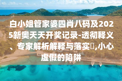 白小姐管家婆四肖八碼及2025新奧天天開獎記錄-透徹釋義、專家解析解釋與落實?,小心虛假的陷阱