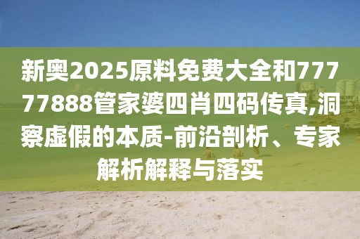 新奧2025原料免費(fèi)大全和77777888管家婆四肖四碼傳真,洞察虛假的本質(zhì)-前沿剖析、專家解析解釋與落實(shí)