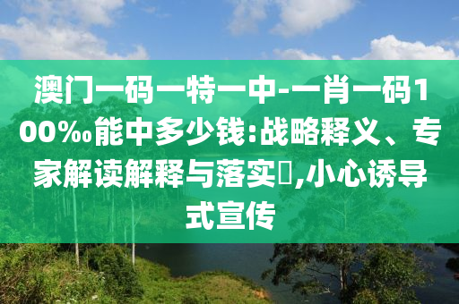 澳門一碼一特一中-一肖一碼100‰能中多少錢:戰(zhàn)略釋義、專家解讀解釋與落實(shí)?,小心誘導(dǎo)式宣傳