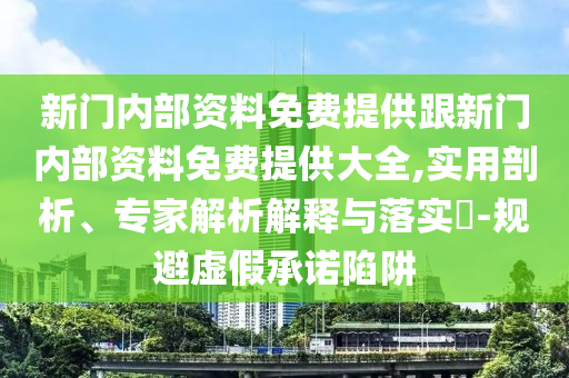 新門內(nèi)部資料免費(fèi)提供跟新門內(nèi)部資料免費(fèi)提供大全,實(shí)用剖析、專家解析解釋與落實(shí)?-規(guī)避虛假承諾陷阱