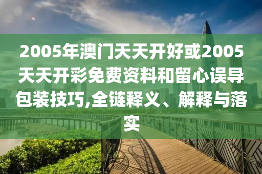2005年澳門天天開好或2005天天開彩免費(fèi)資料和留心誤導(dǎo)包裝技巧,全鏈釋義、解釋與落實(shí)