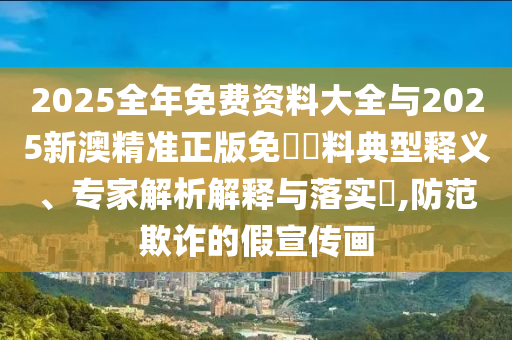 2025全年免費資料大全與2025新澳精準正版免費資料典型釋義、專家解析解釋與落實?,防范欺詐的假宣傳畫