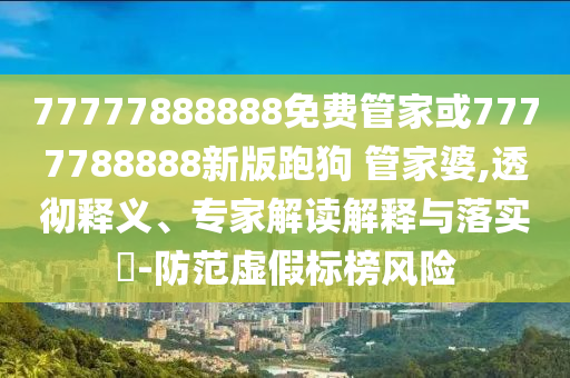 77777888888免費管家或7777788888新版跑狗 管家婆,透徹釋義、專家解讀解釋與落實?-防范虛假標(biāo)榜風(fēng)險