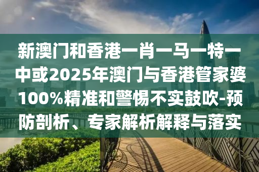 新澳門和香港一肖一馬一特一中或2025年澳門與香港管家婆100%精準(zhǔn)和警惕不實(shí)鼓吹-預(yù)防剖析、專家解析解釋與落實(shí)