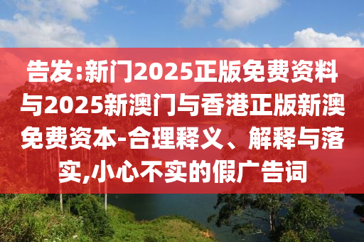 告發(fā):新門2025正版免費資料與2025新澳門與香港正版新澳免費資本-合理釋義、解釋與落實,小心不實的假廣告詞
