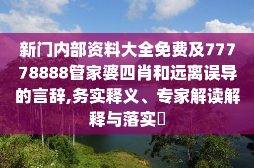 新門內(nèi)部資料大全免費(fèi)及77778888管家婆四肖和遠(yuǎn)離誤導(dǎo)的言辭,務(wù)實(shí)釋義、專家解讀解釋與落實(shí)?