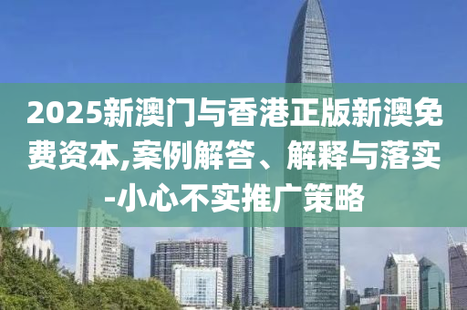 2025新澳門與香港正版新澳免費(fèi)資本,案例解答、解釋與落實(shí)-小心不實(shí)推廣策略