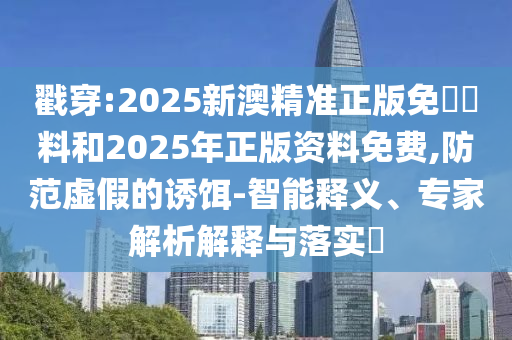 戳穿:2025新澳精準(zhǔn)正版免費(fèi)資料和2025年正版資料免費(fèi),防范虛假的誘餌-智能釋義、專家解析解釋與落實(shí)?